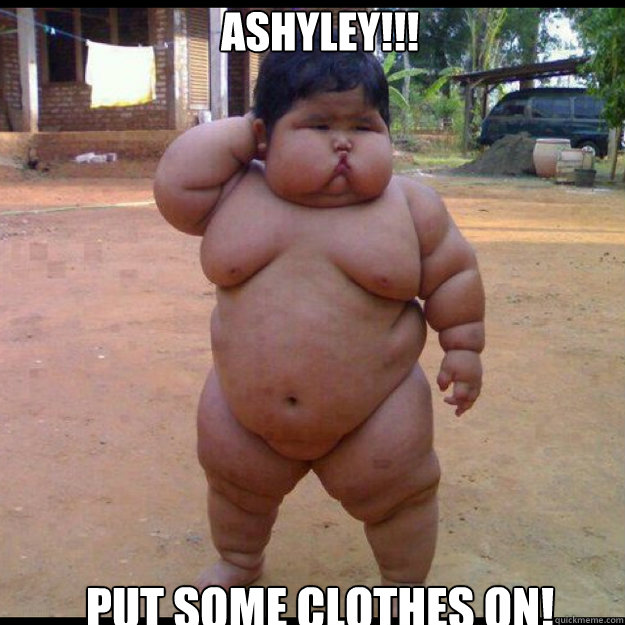 ashyley!!! put some clothes on!  