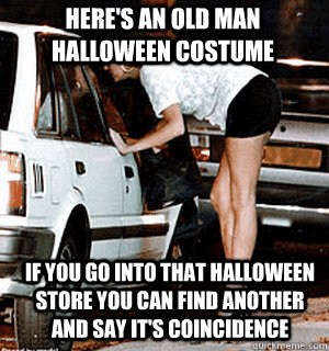 Here's an old man halloween costume if you go into that halloween store you can find another and say it's coincidence  Karma Whore