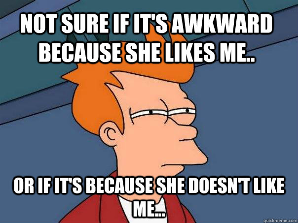 Not sure if it's awkward because she likes me.. Or if it's because she doesn't like me...  Futurama Fry