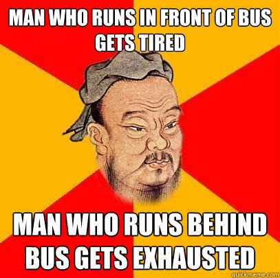 Man who runs in front of bus gets tired man who runs behind bus gets exhausted  Confucius says