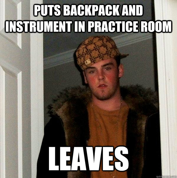 Puts backpack and instrument in practice room leaves  Scumbag Steve