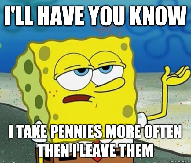 I'll have you know I take pennies more often then I leave them  Tough Spongebob