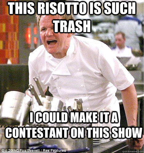 This risotto is such trash I could make it a contestant on this show - This risotto is such trash I could make it a contestant on this show  gordon ramsay