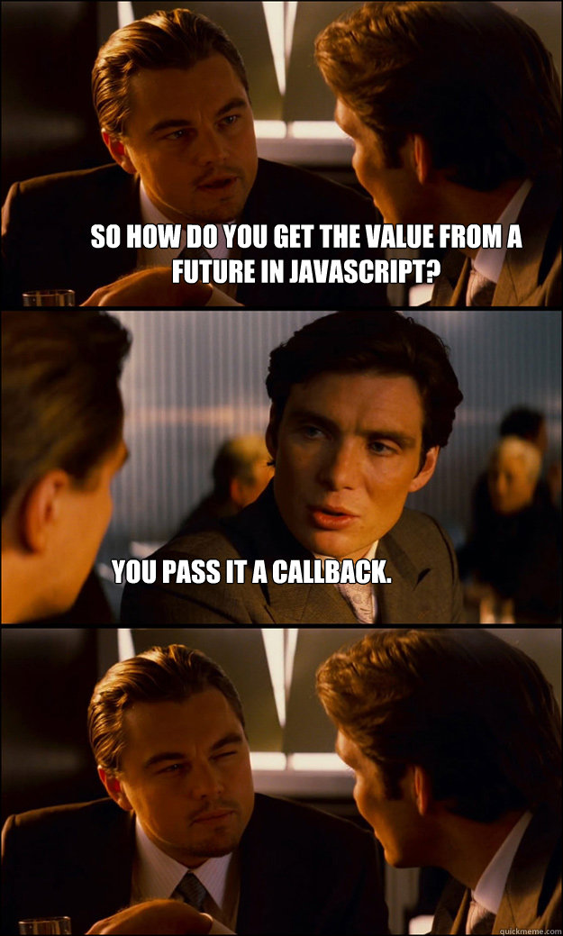So how do you get the value from a future in javascript? you pass it a callback. - So how do you get the value from a future in javascript? you pass it a callback.  Inception