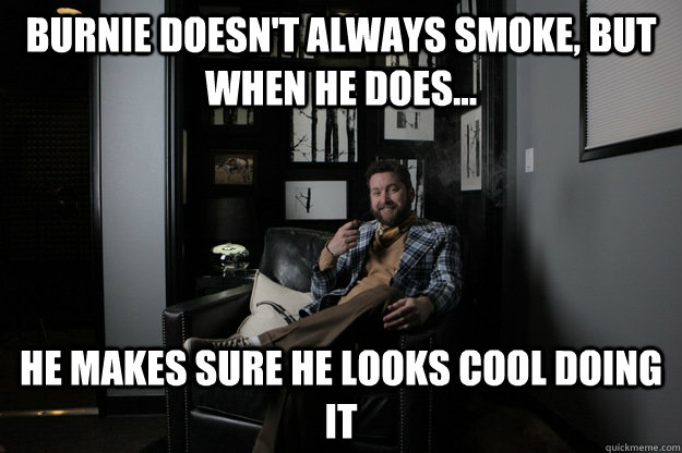 Burnie doesn't always smoke, but when he does... He makes sure he looks cool doing it  benevolent bro burnie