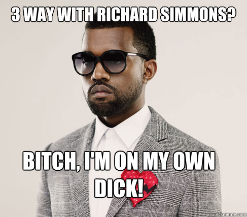 3 way with Richard Simmons? Bitch, i'm on my own dick!  Romantic Kanye