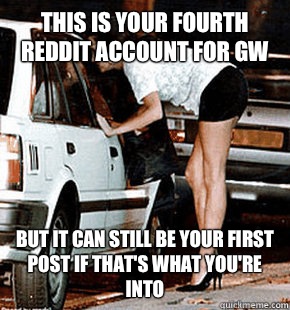 This is your fourth reddit account for GW But it can still be your first post if that's what you're into  FB karma whore