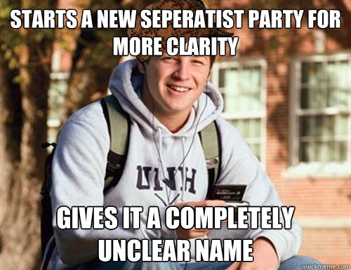 Starts a new seperatist party for more clarity gives it a completely unclear name  College Freshman