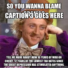 so you wanna blame Obama? tell me more about how 10 years of war on credit, 12 years of the lowest tax rates since the great depression has stimulated anything.  Caption 3 goes here  WILLY WONKA SARCASM