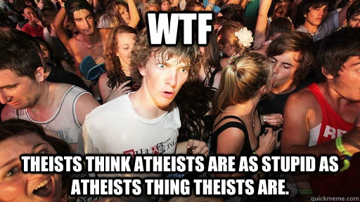 WTF Theists think Atheists are as stupid as Atheists thing Theists are.  Sudden Clarity Clarence