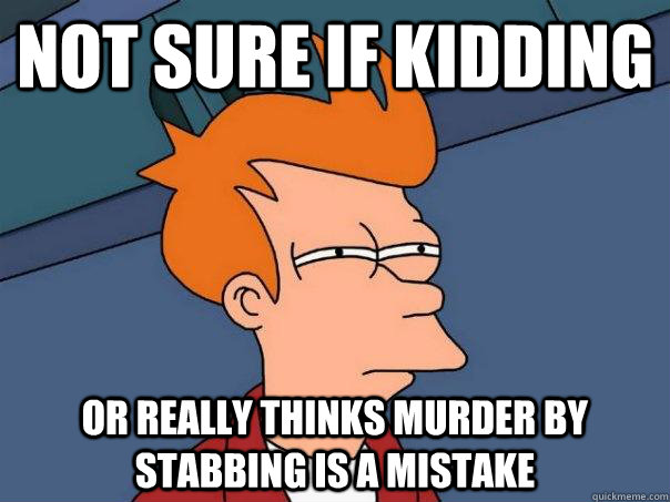 not sure if kidding or really thinks murder by stabbing is a mistake - not sure if kidding or really thinks murder by stabbing is a mistake  Futurama Fry