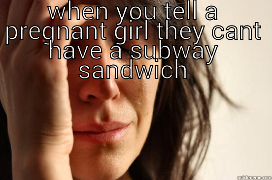 WHEN YOU TELL A PREGNANT GIRL THEY CANT HAVE A SUBWAY SANDWICH  First World Problems