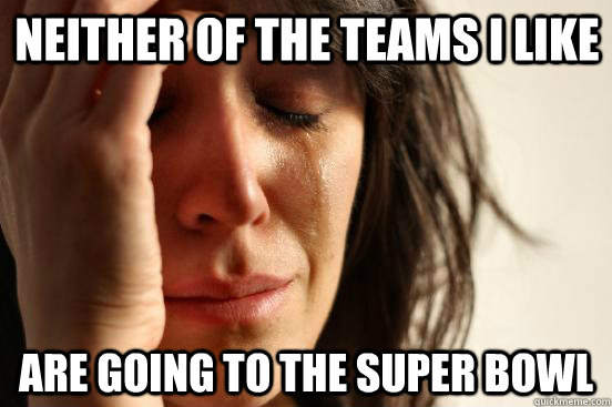 neither of the teams i like are going to the super bowl  First World Problems