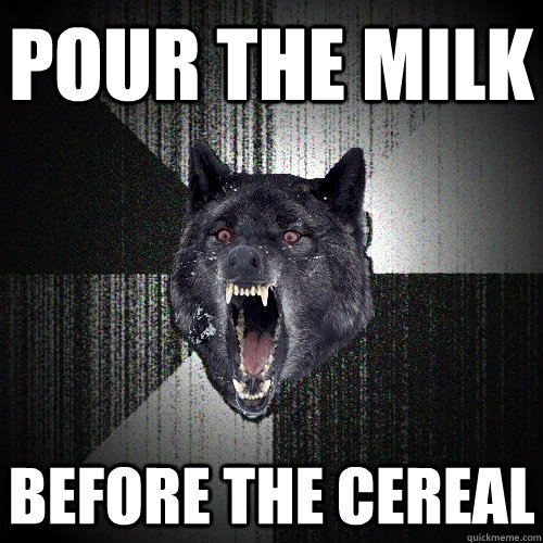 POUR THE MILK BEFORE THE CEREAL  Insanity Wolf