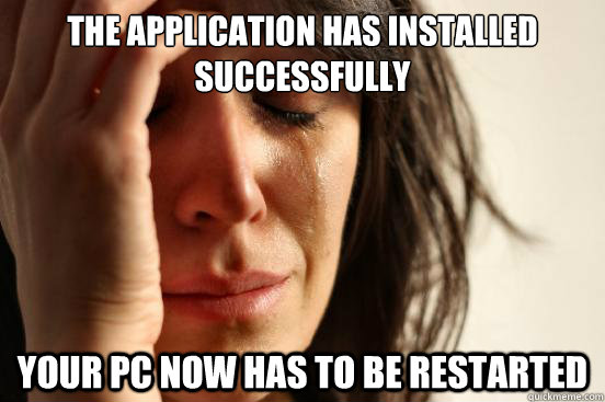 The application has installed successfully Your PC now has to be restarted - The application has installed successfully Your PC now has to be restarted  First World Problems