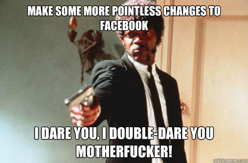 MAKE SOME MORE POINTLESS CHANGES TO FACEBOOK I DARE YOU, I DOUBLE-DARE YOU MOTHERFUCKER!  Caption 3 goes here  