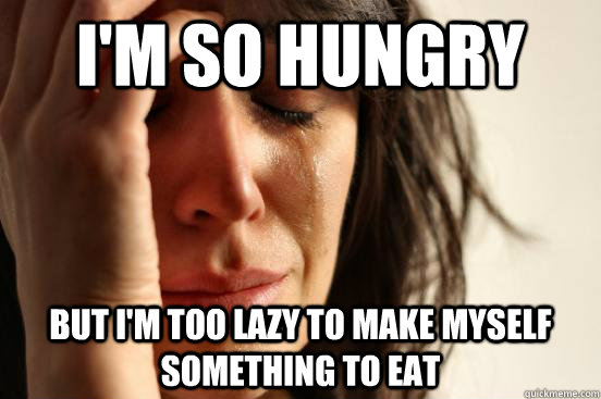 I'm so hungry but I'm too lazy to make myself something to eat  First World Problems