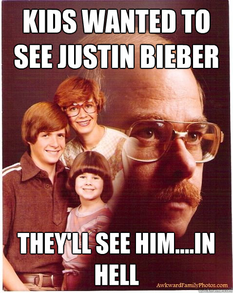 kids wanted to see Justin Bieber they'll see him....in hell  Vengeance Dad