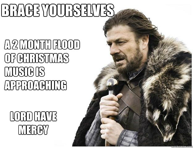 Brace yourselves a 2 month flood of christmas music is approaching lord have mercy - Brace yourselves a 2 month flood of christmas music is approaching lord have mercy  Imminent Ned