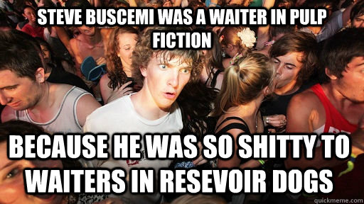Steve Buscemi was a waiter in Pulp Fiction Because he was so shitty to waiters in Resevoir Dogs  Sudden Clarity Clarence