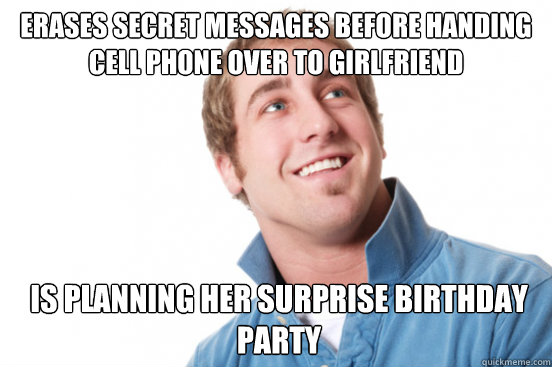 Erases secret messages before handing
cell phone over to girlfriend Is planning her surprise birthday party  Misunderstood Douchebag