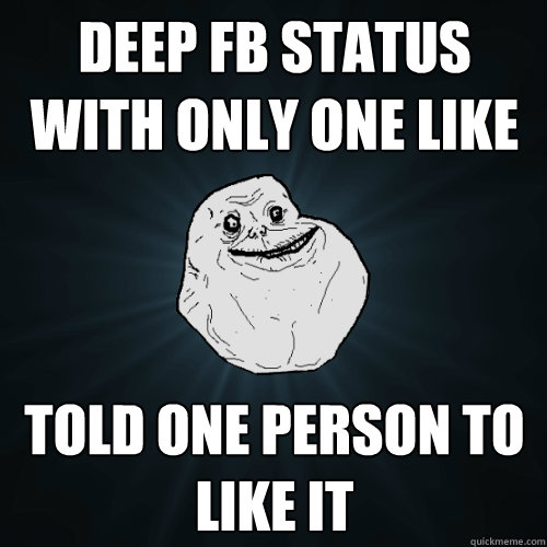 deep fb status with only one like told one person to like it  Forever Alone