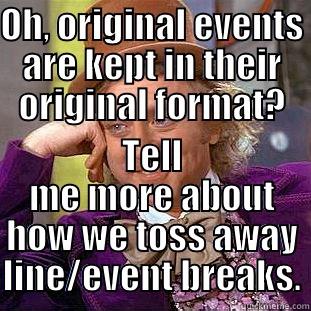 OH, ORIGINAL EVENTS ARE KEPT IN THEIR ORIGINAL FORMAT? TELL ME MORE ABOUT HOW WE TOSS AWAY LINE/EVENT BREAKS. Condescending Wonka