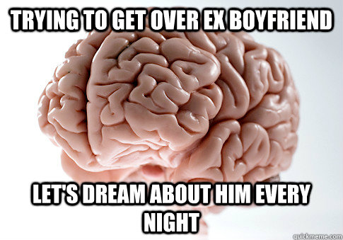TRYING TO GET OVER EX BOYFRIEND LET'S DREAM ABOUT HIM EVERY NIGHT  Scumbag Brain