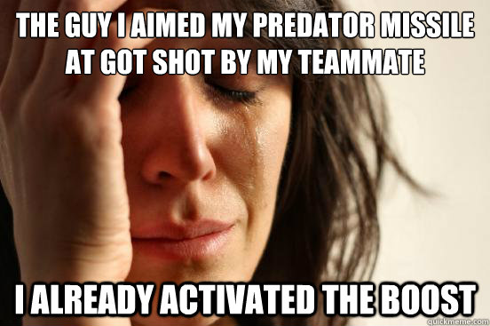 The guy i aimed my predator missile at got shot by my teammate  I already activated the boost   First World Problems