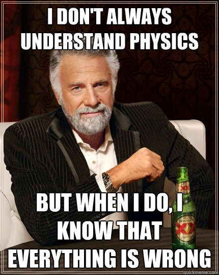 I don't always understand physics But when i do, I know that everything is wrong  The Most Interesting Man In The World