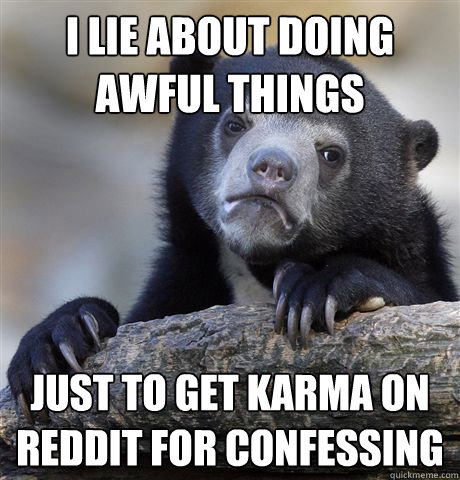 I lie about doing awful things just to get karma on reddit for confessing   Confession Bear