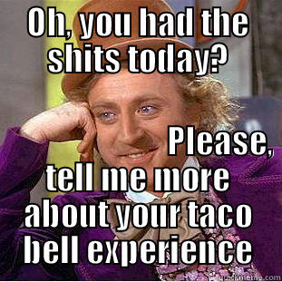 OH, YOU HAD THE SHITS TODAY?                                                                             PLEASE, TELL ME MORE ABOUT YOUR TACO BELL EXPERIENCE Condescending Wonka