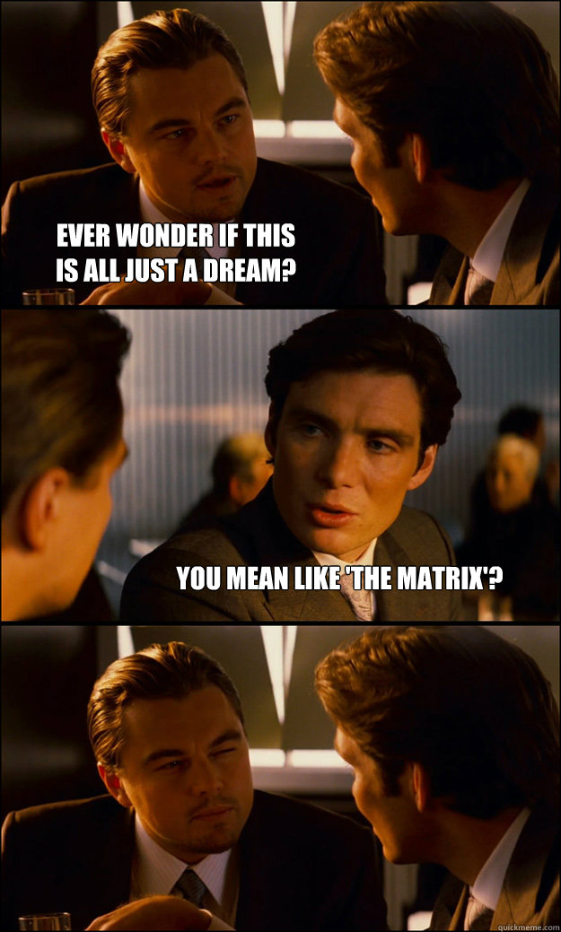 ever wonder if this
is all just a dream? you mean like 'the matrix'? - ever wonder if this
is all just a dream? you mean like 'the matrix'?  Inception