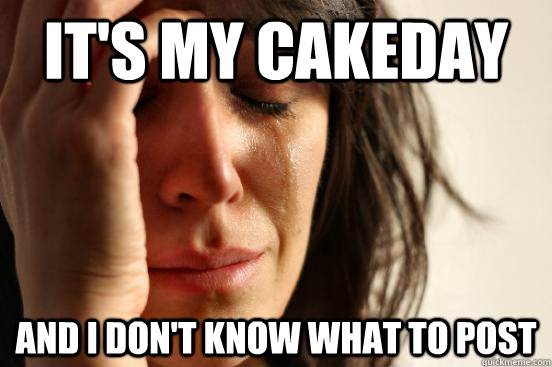 It's my cakeday and I don't know what to post  First World Problems