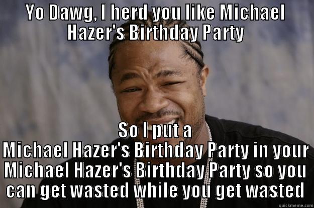 YO DAWG, I HERD YOU LIKE MICHAEL HAZER'S BIRTHDAY PARTY SO I PUT A MICHAEL HAZER'S BIRTHDAY PARTY IN YOUR MICHAEL HAZER'S BIRTHDAY PARTY SO YOU CAN GET WASTED WHILE YOU GET WASTED Xzibit meme