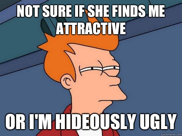Not sure if she finds me attractive Or I'm hideously ugly  Futurama Fry