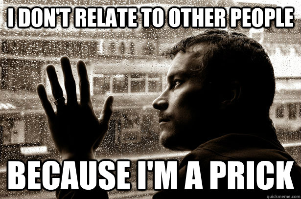 I don't relate to other people Because I'm a prick  Over-Educated Problems