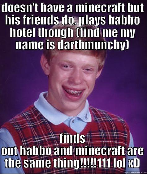 DOESN'T HAVE A MINECRAFT BUT HIS FRIENDS DO. PLAYS HABBO HOTEL THOUGH (FIND ME MY NAME IS DARTHMUNCHY) FINDS OUT HABBO AND MINECRAFT ARE THE SAME THING!!!!!111 LOL XD Bad Luck Brian