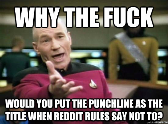 Why the fuck would you put the punchline as the title when Reddit rules say not to?  Annoyed Picard HD