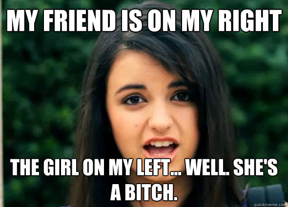My friend is on my right the girl on my left... well. she's a bitch.  Rebecca Blackmeme