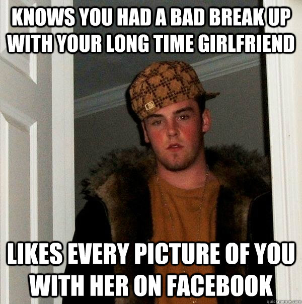 knows you had a bad break up with your long time girlfriend likes every picture of you with her on facebook  Scumbag Steve
