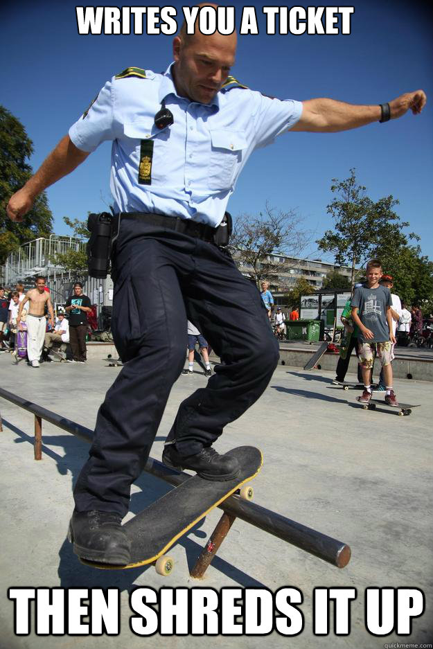 Writes you a ticket Then shreds it up  Skateboard Cop