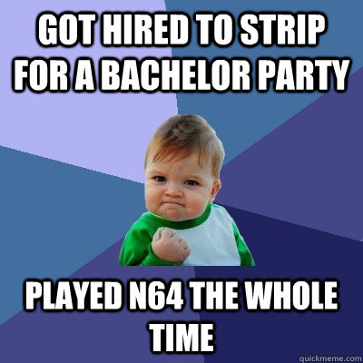 Got Hired To Strip for a Bachelor Party Played N64 the whole time  Success Kid