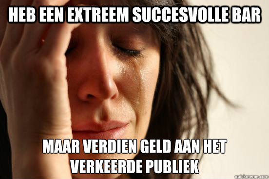 HEB EEN EXTREEM SUCCESVOLLE BAR MAAR VERDIEN GELD AAN het verkeerde publiek  First World Problems