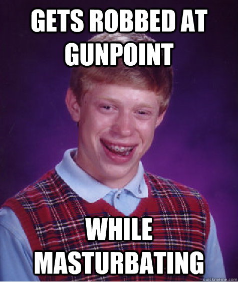 Gets Robbed at gunpoint While Masturbating  Bad Luck Brian