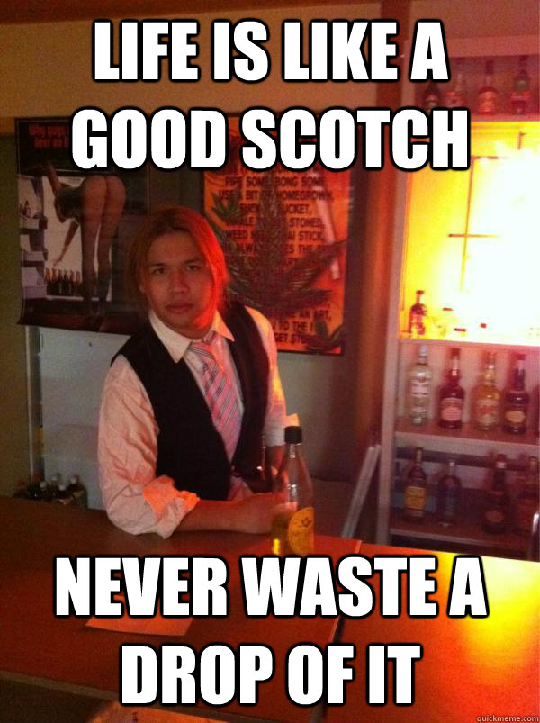 life is like a good scotch never waste a drop of it  Classy Bartender