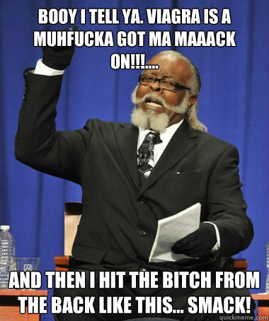 booy i tell ya. viagra is a muhfucka got ma maaack on!!!.... and then i hit the bitch from the back like this... SMACK!  Jimmy McMillan