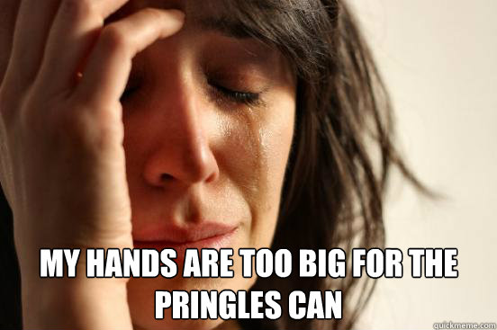  My hands are too big for the Pringles can  First World Problems