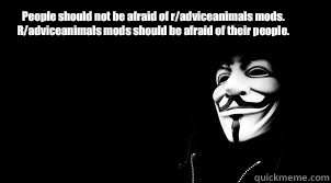 People should not be afraid of r/adviceanimals mods. R/adviceanimals mods should be afraid of their people.   Guy Fawkes