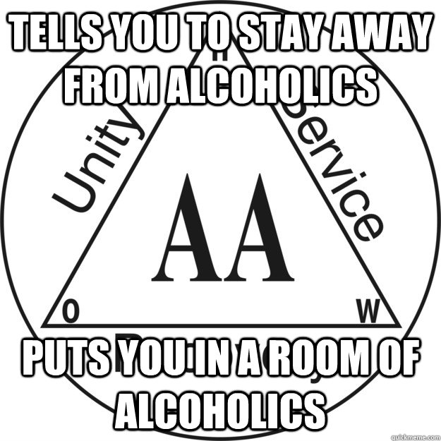 Tells you to stay away from alcoholics Puts you in a room of alcoholics  Scumbag AA